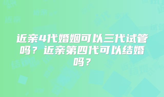 近亲4代婚姻可以三代试管吗?近亲第四代可以结婚吗?