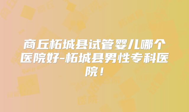 商丘柘城县试管婴儿哪个医院好-柘城县男性专科医院！