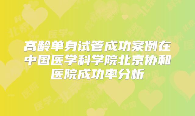 高龄单身试管成功案例在中国医学科学院北京协和医院成功率分析