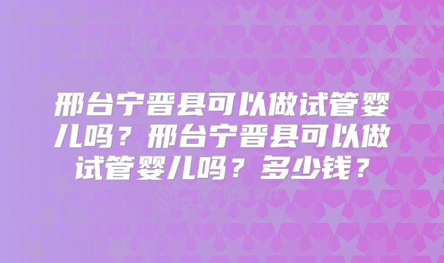 邢台宁晋县可以做试管婴儿吗?邢台宁晋县可以做试管婴儿吗?多少钱?