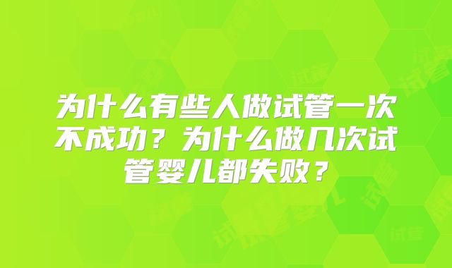 为什么有些人做试管一次不成功？为什么做几次试管婴儿都失败？