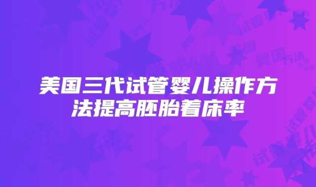 美国三代试管婴儿操作方法提高胚胎着床率