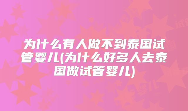 为什么有人做不到泰国试管婴儿(为什么好多人去泰国做试管婴儿)