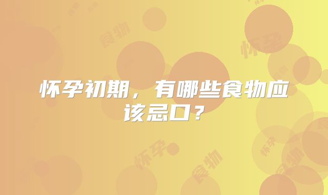 怀孕初期,有哪些食物应该忌口?