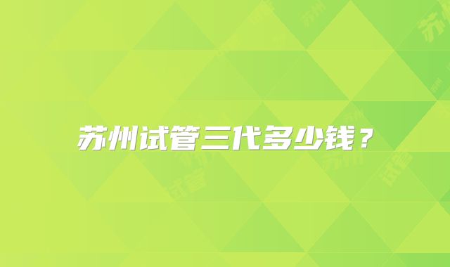 苏州试管三代多少钱？