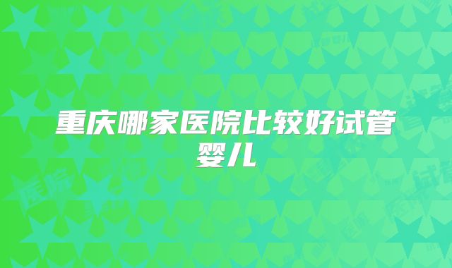 重庆哪家医院比较好试管婴儿