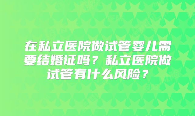 在私立医院做试管婴儿需要结婚证吗？私立医院做试管有什么风险？