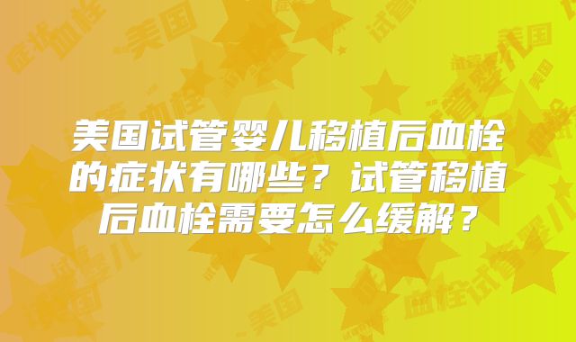 美国试管婴儿移植后血栓的症状有哪些？试管移植后血栓需要怎么缓解？