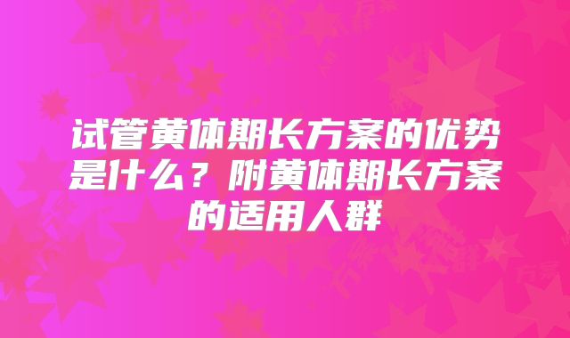 试管黄体期长方案的优势是什么？附黄体期长方案的适用人群
