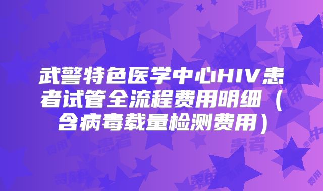 武警特色医学中心HIV患者试管全流程费用明细（含病毒载量检测费用）