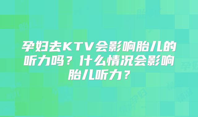 孕妇去KTV会影响胎儿的听力吗?什么情况会影响胎儿听力?