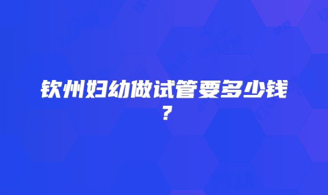 钦州妇幼做试管要多少钱？