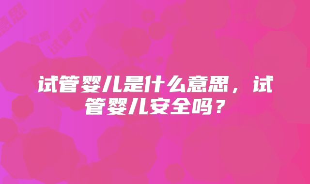 试管婴儿是什么意思，试管婴儿安全吗？