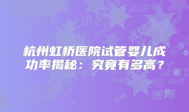 杭州虹桥医院试管婴儿成功率揭秘：究竟有多高？
