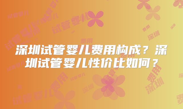 深圳试管婴儿费用构成？深圳试管婴儿性价比如何？