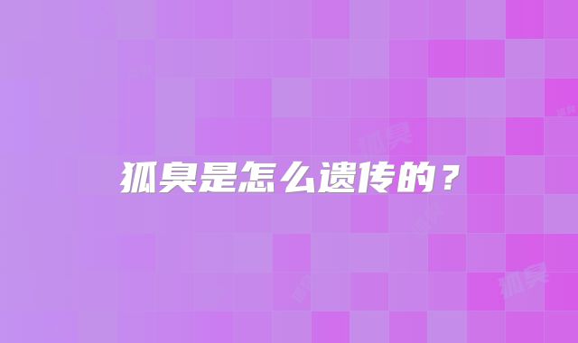 狐臭是怎么遗传的？