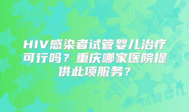 HIV感染者试管婴儿治疗可行吗？重庆哪家医院提供此项服务？