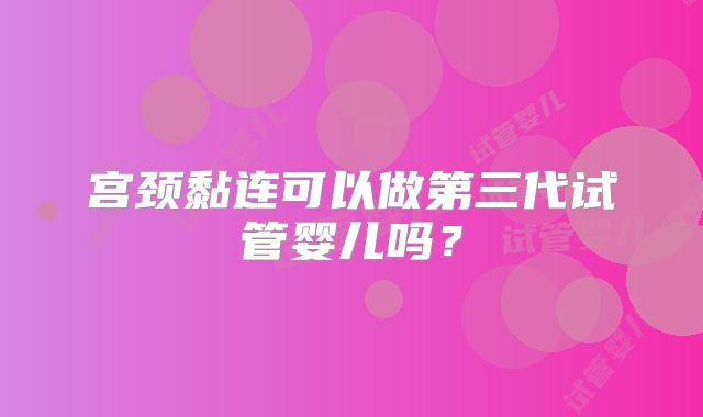 宫颈黏连可以做第三代试管婴儿吗？