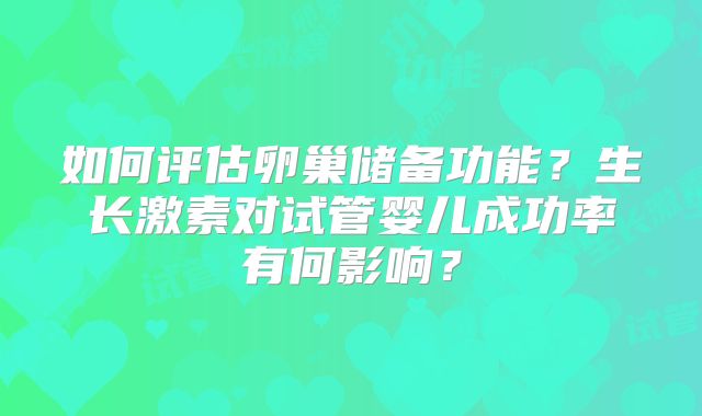 如何评估卵巢储备功能？生长激素对试管婴儿成功率有何影响？