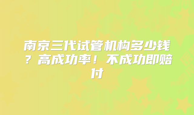 南京三代试管机构多少钱?高成功率!不成功即赔付