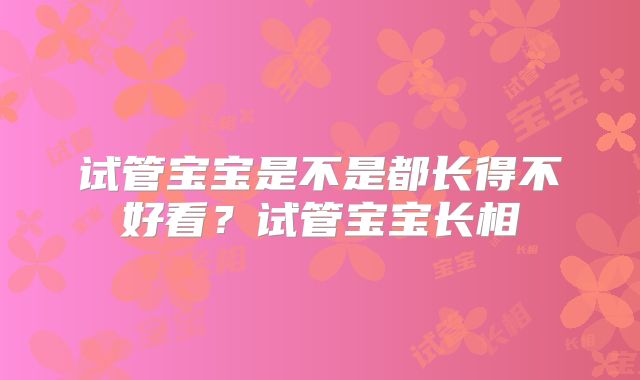 试管宝宝是不是都长得不好看？试管宝宝长相
