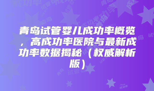 青岛试管婴儿成功率概览,高成功率医院与最新成功率数据揭秘(权威解析版)