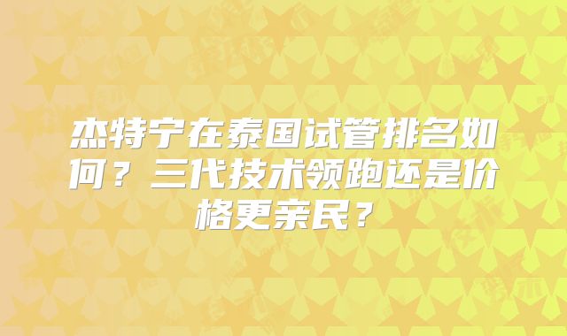 杰特宁在泰国试管排名如何？三代技术领跑还是价格更亲民？