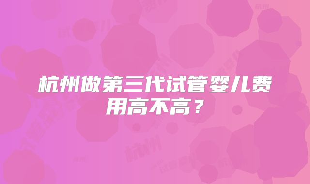 杭州做第三代试管婴儿费用高不高？
