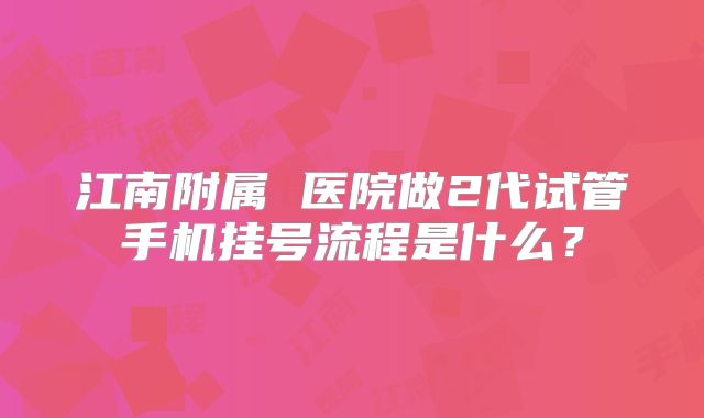 江南附属 医院做2代试管手机挂号流程是什么?