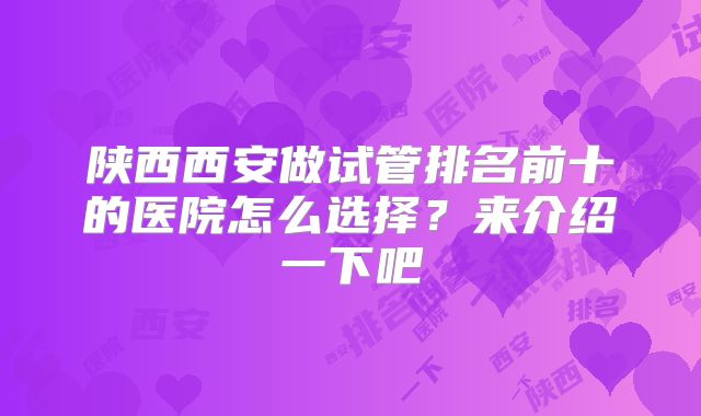 陕西西安做试管排名前十的医院怎么选择？来介绍一下吧