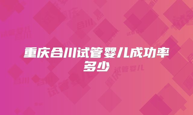 重庆合川试管婴儿成功率多少
