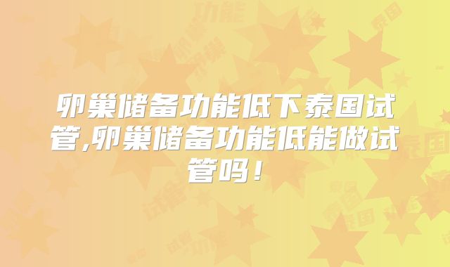 卵巢储备功能低下泰国试管,卵巢储备功能低能做试管吗！