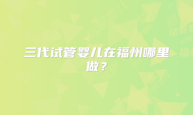 三代试管婴儿在福州哪里做?