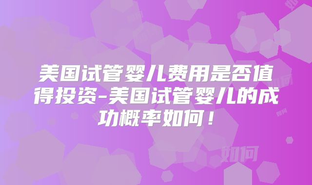 美国试管婴儿费用是否值得投资-美国试管婴儿的成功概率如何!