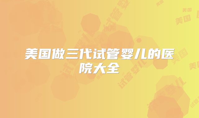 美国做三代试管婴儿的医院大全