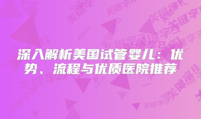 深入解析美国试管婴儿：优势、流程与优质医院推荐