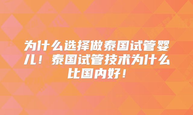 为什么选择做泰国试管婴儿！泰国试管技术为什么比国内好！