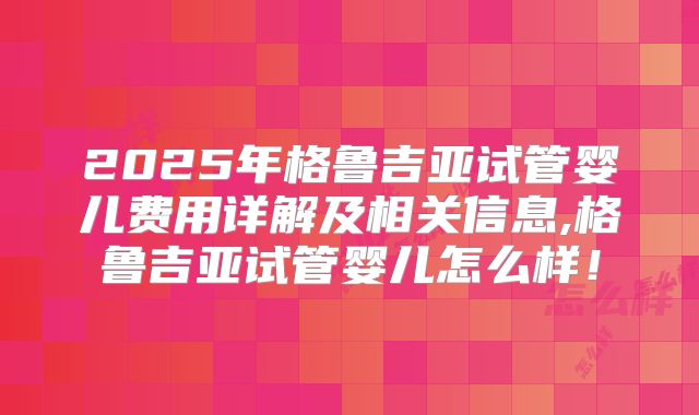 2025年格鲁吉亚试管婴儿费用详解及相关信息,格鲁吉亚试管婴儿怎么样！