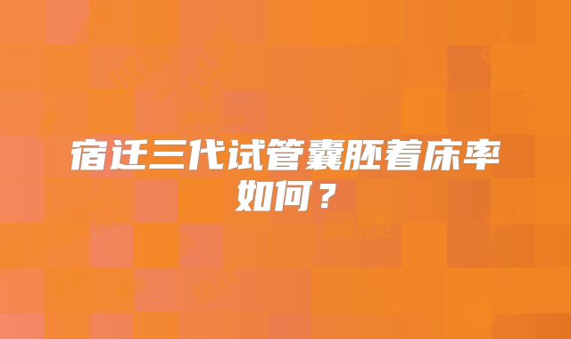 宿迁三代试管囊胚着床率如何？