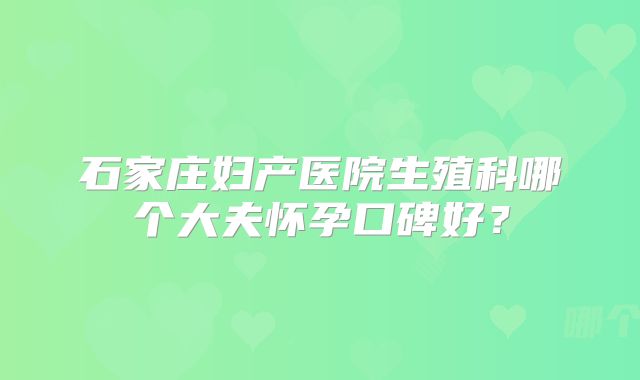 石家庄妇产医院生殖科哪个大夫怀孕口碑好？