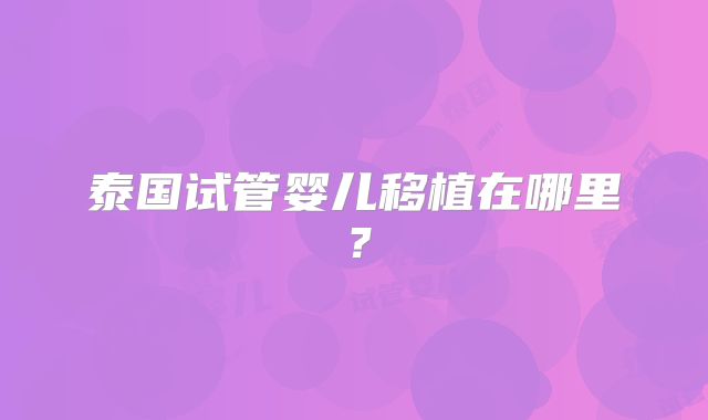 泰国试管婴儿移植在哪里？