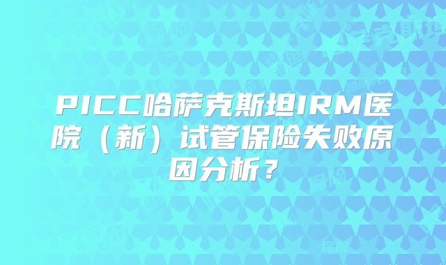 PICC哈萨克斯坦IRM医院（新）试管保险失败原因分析？