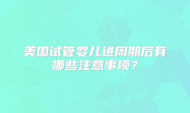 美国试管婴儿进周期后有哪些注意事项？