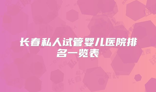 长春私人试管婴儿医院排名一览表