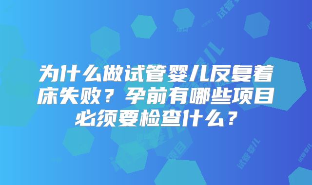 为什么做试管婴儿反复着床失败？孕前有哪些项目必须要检查什么？