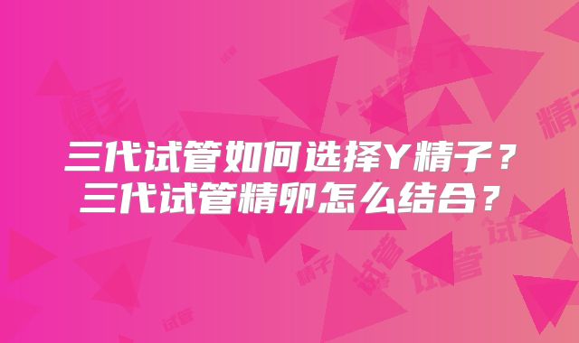 三代试管如何选择Y精子？三代试管精卵怎么结合？