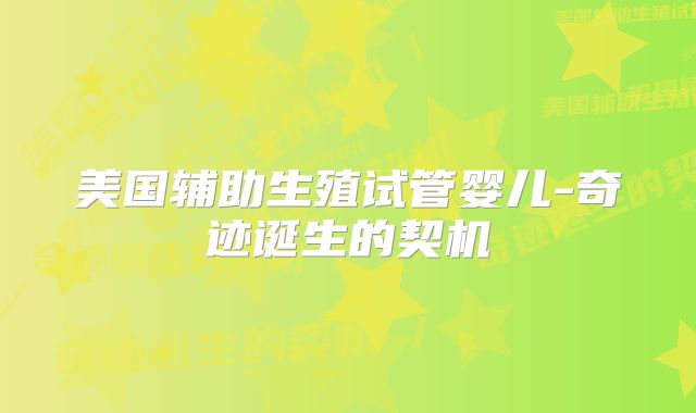 美国辅助生殖试管婴儿-奇迹诞生的契机