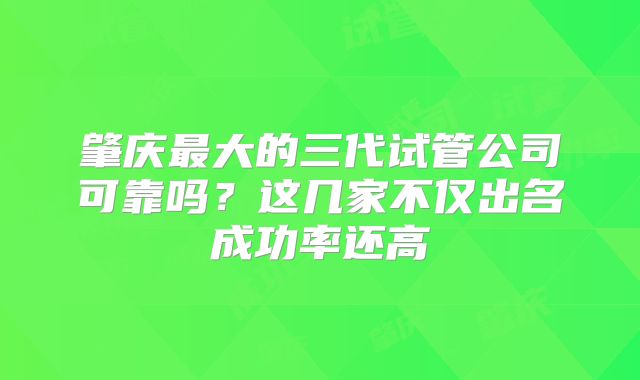 肇庆最大的三代试管公司可靠吗？这几家不仅出名成功率还高