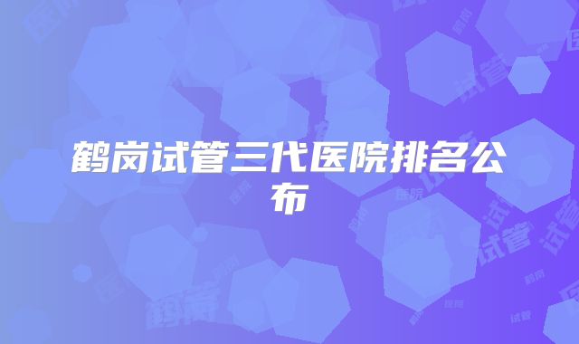 鹤岗试管三代医院排名公布
