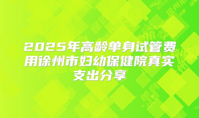 2025年高龄单身试管费用徐州市妇幼保健院真实支出分享